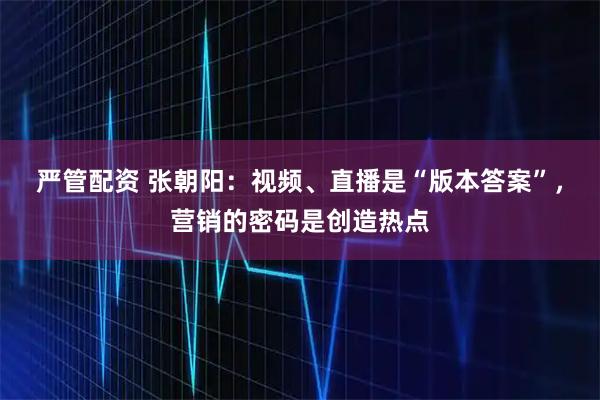 严管配资 张朝阳：视频、直播是“版本答案”，营销的密码是创造热点