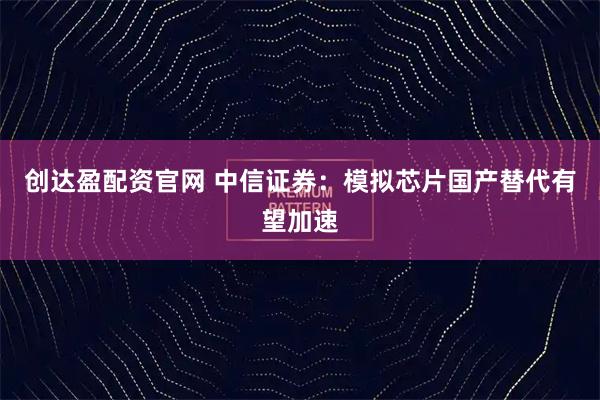 创达盈配资官网 中信证券：模拟芯片国产替代有望加速
