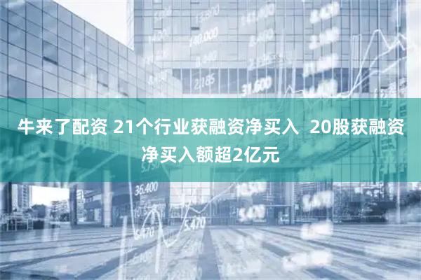 牛来了配资 21个行业获融资净买入  20股获融资净买入额超2亿元