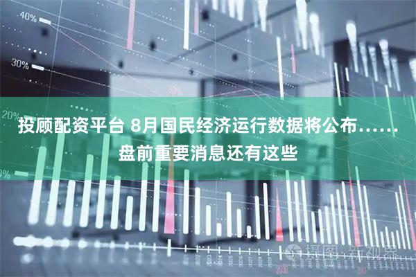 投顾配资平台 8月国民经济运行数据将公布……盘前重要消息还有这些