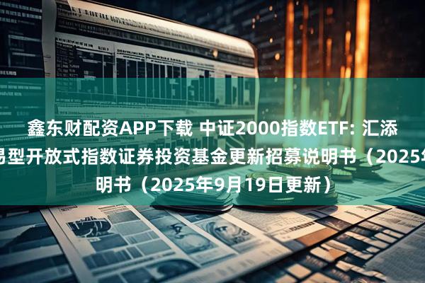 鑫东财配资APP下载 中证2000指数ETF: 汇添富中证2000交易型开放式指数证券投资基金更新招募说明书（2025年9月19日更新）