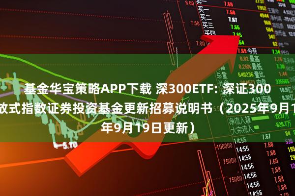 基金华宝策略APP下载 深300ETF: 深证300交易型开放式指数证券投资基金更新招募说明书（2025年9月19日更新）
