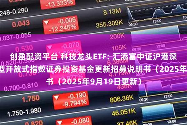 创盈配资平台 科技龙头ETF: 汇添富中证沪港深科技龙头交易型开放式指数证券投资基金更新招募说明书（2025年9月19日更新）