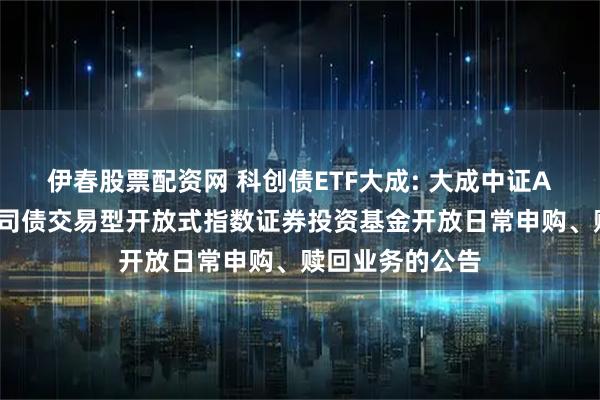 伊春股票配资网 科创债ETF大成: 大成中证AAA科技创新公司债交易型开放式指数证券投资基金开放日常申购、赎回业务的公告