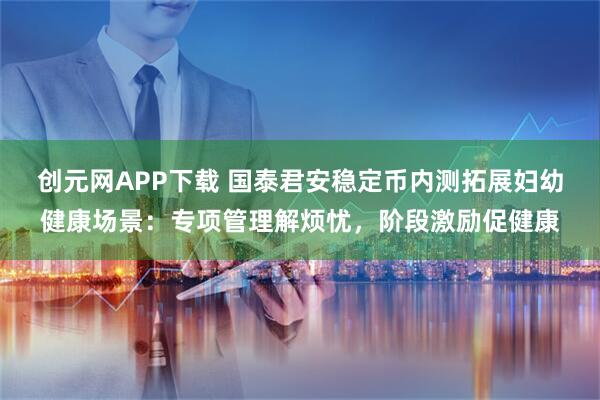 创元网APP下载 国泰君安稳定币内测拓展妇幼健康场景：专项管理解烦忧，阶段激励促健康
