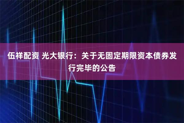 伍祥配资 光大银行：关于无固定期限资本债券发行完毕的公告