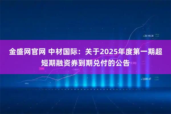 金盛网官网 中材国际：关于2025年度第一期超短期融资券到期兑付的公告