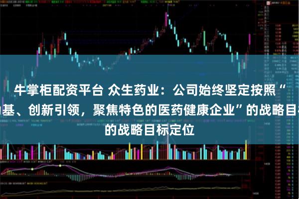 牛掌柜配资平台 众生药业：公司始终坚定按照“中药为基、创新引领，聚焦特色的医药健康企业”的战略目标定位