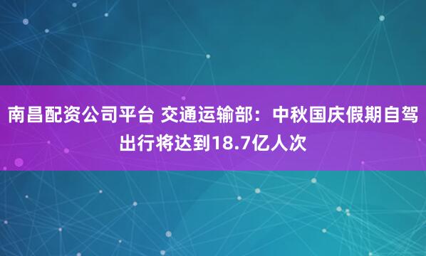 南昌配资公司平台 交通运输部：中秋国庆假期自驾出行将达到18.7亿人次