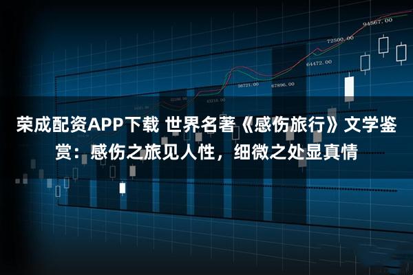 荣成配资APP下载 世界名著《感伤旅行》文学鉴赏：感伤之旅见人性，细微之处显真情