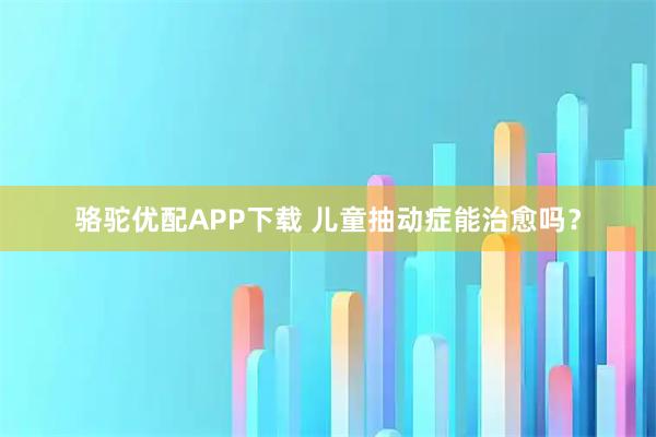 骆驼优配APP下载 儿童抽动症能治愈吗？