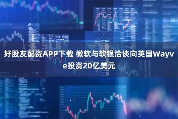 好股友配资APP下载 微软与软银洽谈向英国Wayve投资20亿美元
