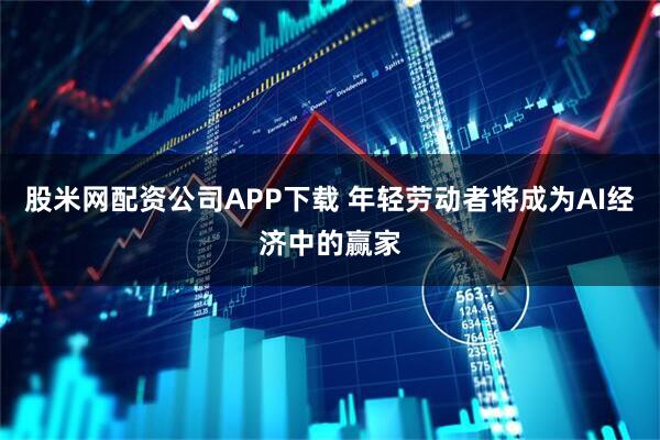 股米网配资公司APP下载 年轻劳动者将成为AI经济中的赢家