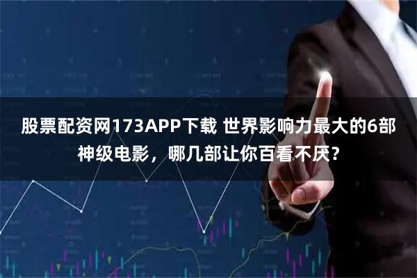 股票配资网173APP下载 世界影响力最大的6部神级电影，哪几部让你百看不厌？