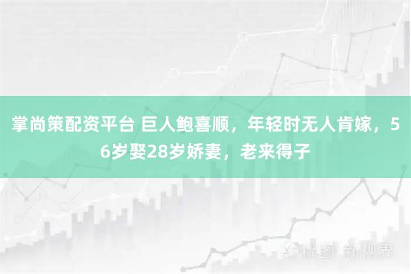 掌尚策配资平台 巨人鲍喜顺，年轻时无人肯嫁，56岁娶28岁娇妻，老来得子