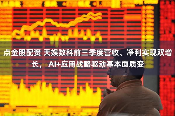 点金股配资 天娱数科前三季度营收、净利实现双增长， AI+应用战略驱动基本面质变
