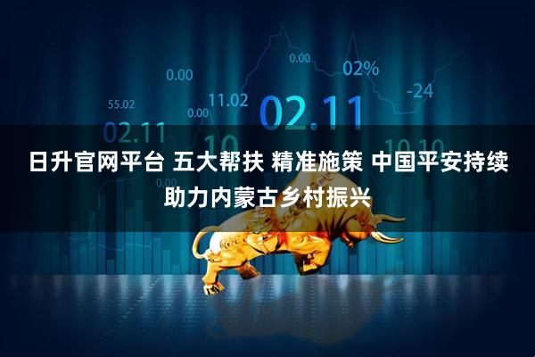 日升官网平台 五大帮扶 精准施策 中国平安持续助力内蒙古乡村振兴