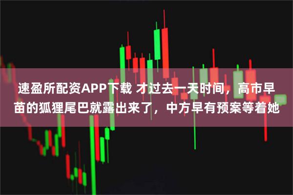 速盈所配资APP下载 才过去一天时间，高市早苗的狐狸尾巴就露出来了，中方早有预案等着她