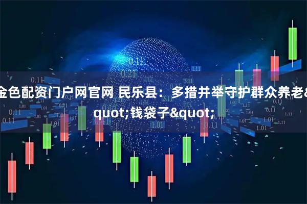 金色配资门户网官网 民乐县：多措并举守护群众养老"钱袋子"