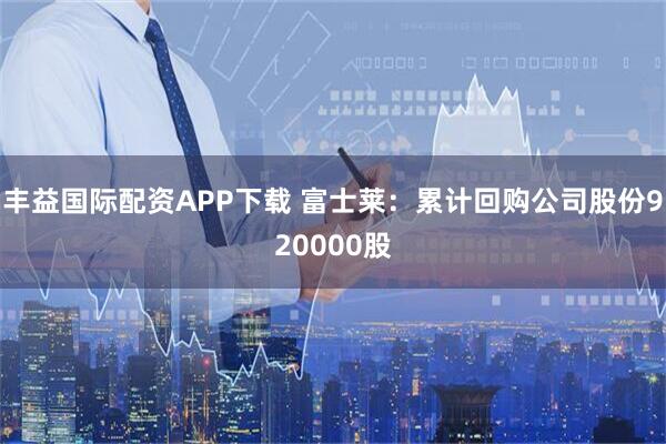 丰益国际配资APP下载 富士莱：累计回购公司股份920000股
