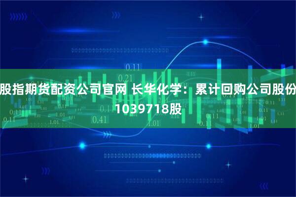 股指期货配资公司官网 长华化学：累计回购公司股份1039718股