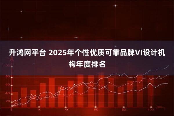 升鸿网平台 2025年个性优质可靠品牌VI设计机构年度排名