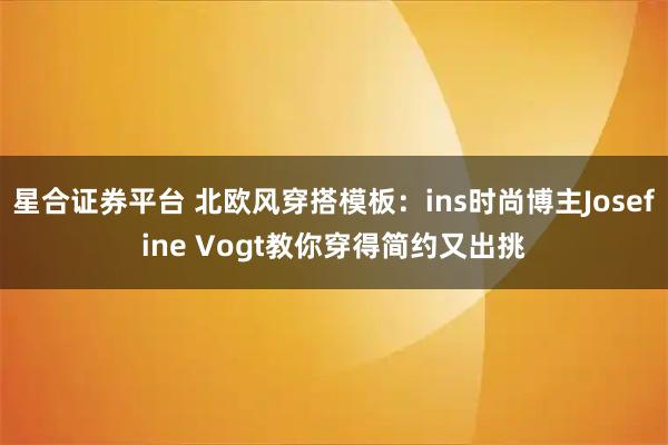 星合证券平台 北欧风穿搭模板：ins时尚博主Josefine Vogt教你穿得简约又出挑