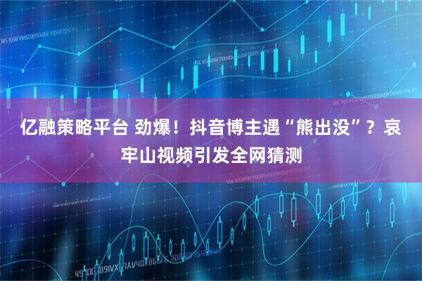 亿融策略平台 劲爆！抖音博主遇“熊出没”？哀牢山视频引发全网猜测