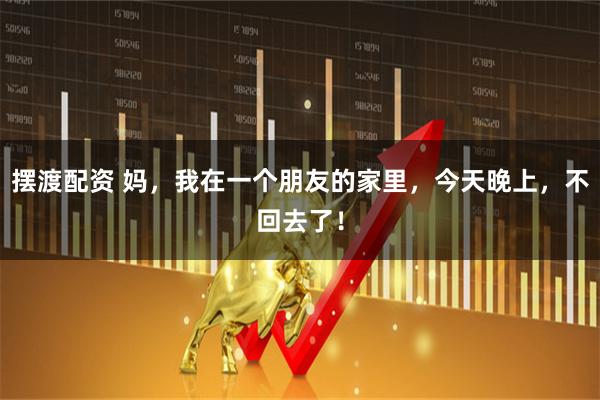 摆渡配资 妈，我在一个朋友的家里，今天晚上，不回去了！