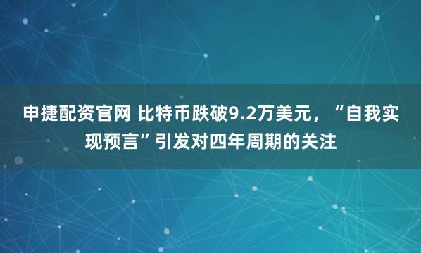 申捷配资官网 比特币跌破9.2万美元，“自我实现预言”引发对四年周期的关注