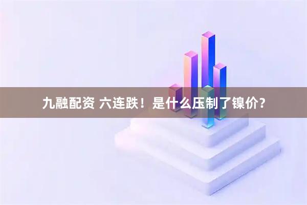 九融配资 六连跌！是什么压制了镍价？