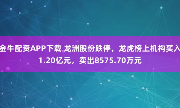 金牛配资APP下载 龙洲股份跌停，龙虎榜上机构买入1.20亿元，卖出8575.70万元