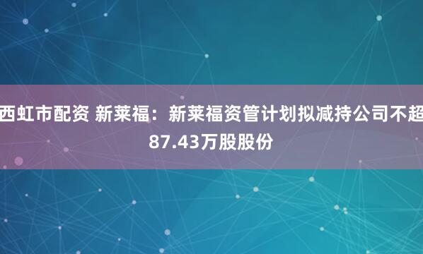 西虹市配资 新莱福：新莱福资管计划拟减持公司不超87.43万股股份