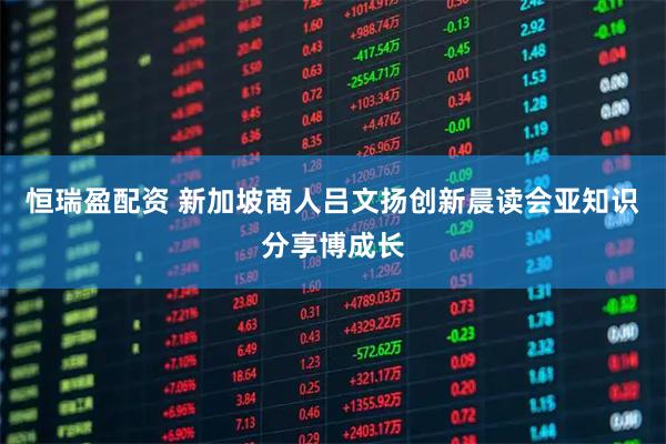 恒瑞盈配资 新加坡商人吕文扬创新晨读会亚知识分享博成长