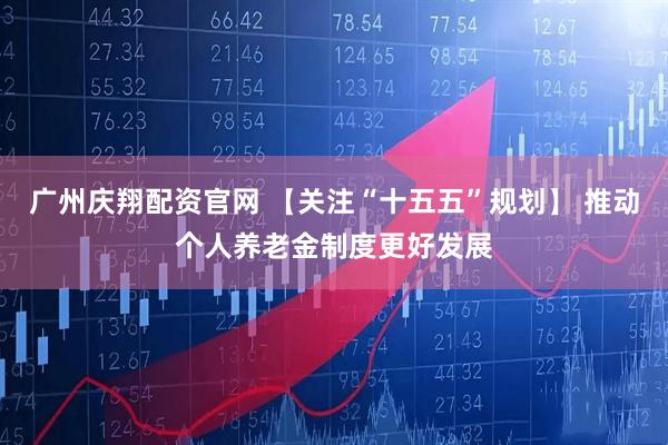 广州庆翔配资官网 【关注“十五五”规划】 推动个人养老金制度更好发展