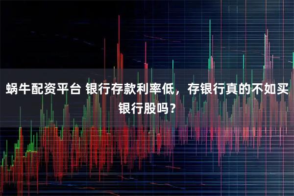 蜗牛配资平台 银行存款利率低，存银行真的不如买银行股吗？