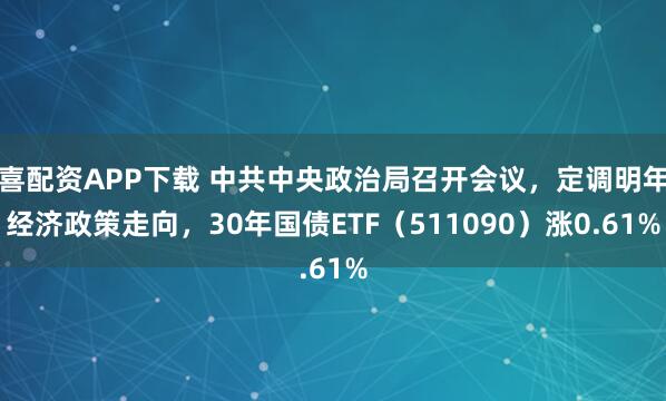 喜配资APP下载 中共中央政治局召开会议，定调明年经济政策走向，30年国债ETF（511090）涨0.61%