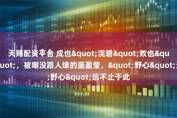 天赐配资平台 成也"浣碧"败也"浣碧"，被嘲没路人缘的蓝盈莹，"野心"远不止于此