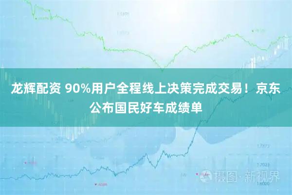 龙辉配资 90%用户全程线上决策完成交易！京东公布国民好车成绩单