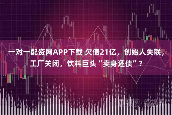 一对一配资网APP下载 欠债21亿，创始人失联，工厂关闭，饮料巨头“卖身还债”？