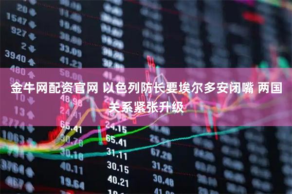 金牛网配资官网 以色列防长要埃尔多安闭嘴 两国关系紧张升级