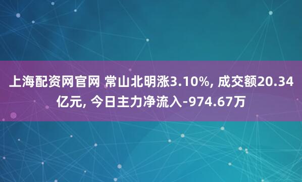 上海配资网官网 常山北明涨3.10%, 成交额20.34亿元, 今日主力净流入-974.67万
