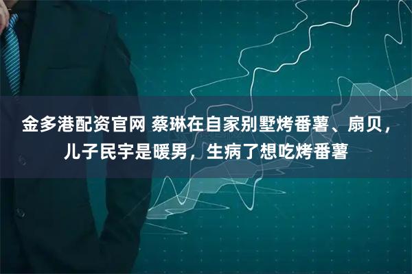 金多港配资官网 蔡琳在自家别墅烤番薯、扇贝，儿子民宇是暖男，生病了想吃烤番薯