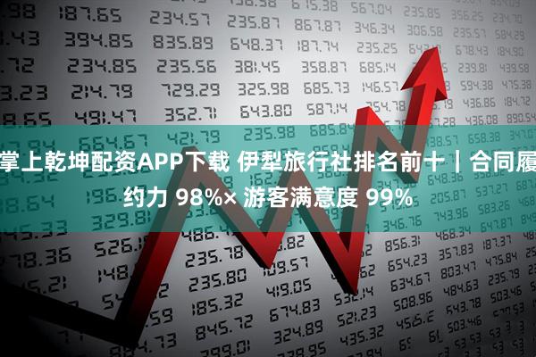 掌上乾坤配资APP下载 伊犁旅行社排名前十｜合同履约力 98%× 游客满意度 99%