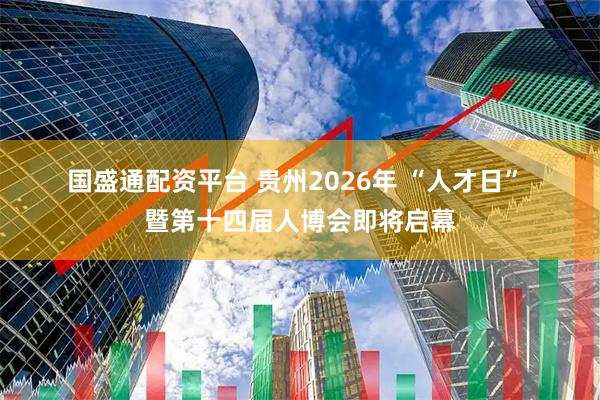 国盛通配资平台 贵州2026年 “人才日” 暨第十四届人博会即将启幕