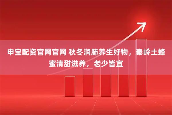 申宝配资官网官网 秋冬润肺养生好物，秦岭土蜂蜜清甜滋养，老少皆宜