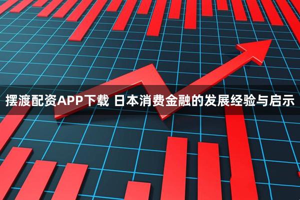 摆渡配资APP下载 日本消费金融的发展经验与启示