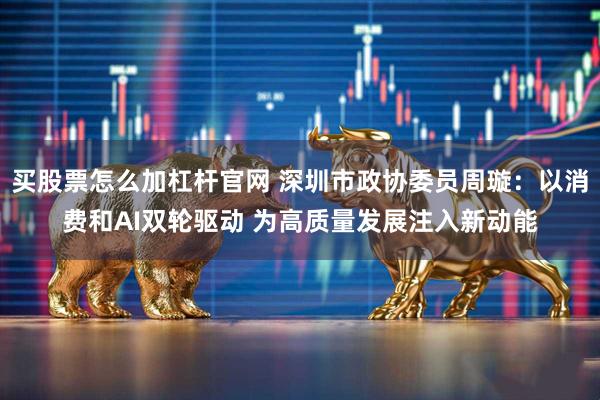 买股票怎么加杠杆官网 深圳市政协委员周璇：以消费和AI双轮驱动 为高质量发展注入新动能