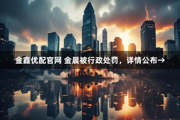金鑫优配官网 金晨被行政处罚，详情公布→