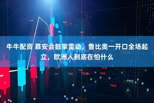 牛牛配资 慕安会鼓掌雷动，鲁比奥一开口全场起立，欧洲人到底在怕什么